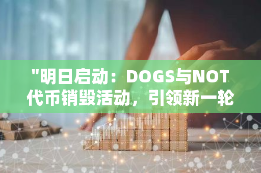 "明日启动：DOGS与NOT代币销毁活动，引领新一轮的区块链价值重塑"