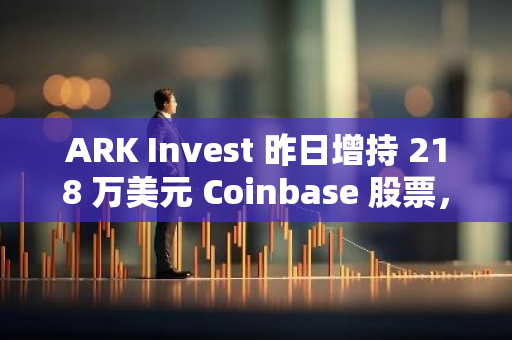 ARK Invest 昨日增持 218 万美元 Coinbase 股票，减持超 3640 万美元 Robinhood 股票