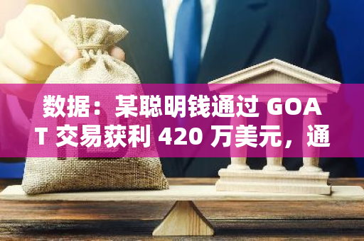 数据：某聪明钱通过 GOAT 交易获利 420 万美元，通过 LABUBU 交易获利 14.5 万美元