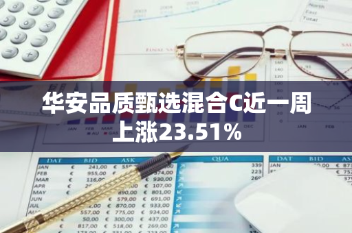 华安品质甄选混合C近一周上涨23.51%