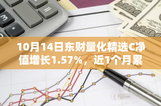 10月14日东财量化精选C净值增长1.57%，近1个月累计上涨20.84%