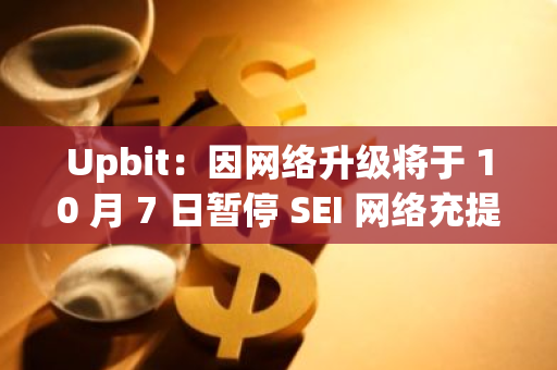 Upbit：因网络升级将于 10 月 7 日暂停 SEI 网络充提币