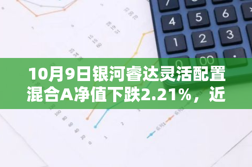 10月9日银河睿达灵活配置混合A净值下跌2.21%，近3个月累计上涨3.65%