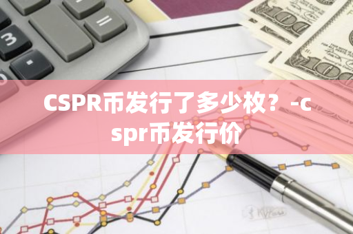 CSPR币发行了多少枚？-cspr币发行价