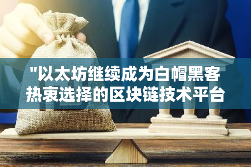 "以太坊继续成为白帽黑客热衷选择的区块链技术平台"