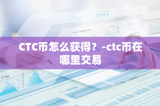 CTC币怎么获得？-ctc币在哪里交易