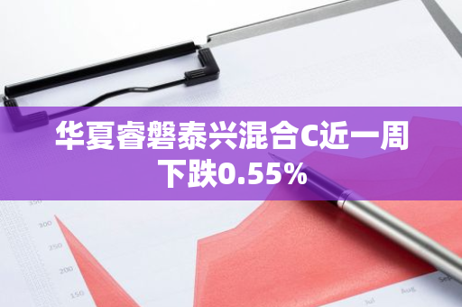 华夏睿磐泰兴混合C近一周下跌0.55%