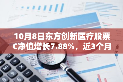 10月8日东方创新医疗股票C净值增长7.88%，近3个月累计上涨34.5%