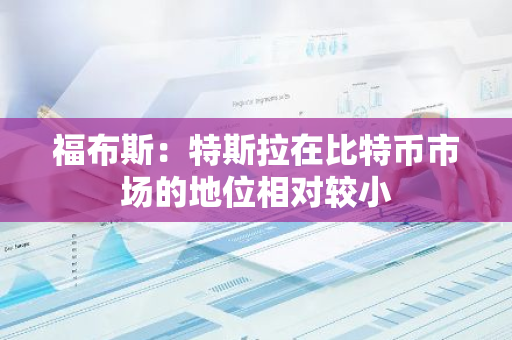 福布斯：特斯拉在比特币市场的地位相对较小