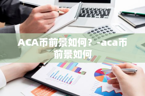 ACA币前景如何？-aca币前景如何