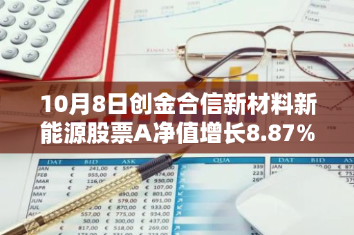 10月8日创金合信新材料新能源股票A净值增长8.87%，近1个月累计上涨32.17%