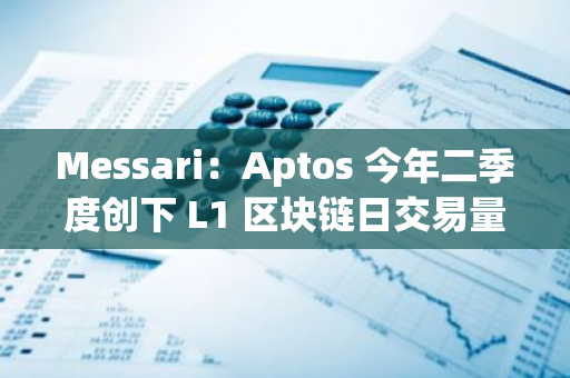 Messari：Aptos 今年二季度创下 L1 区块链日交易量新记录