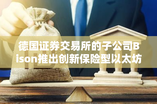 德国证券交易所的子公司Bison推出创新保险型以太坊质押服务，为用户提供全新保障