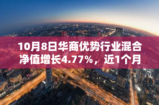 10月8日华商优势行业混合净值增长4.77%，近1个月累计上涨27.18%