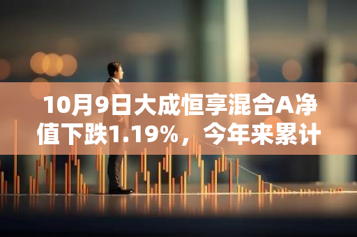 10月9日大成恒享混合A净值下跌1.19%，今年来累计上涨12.19%