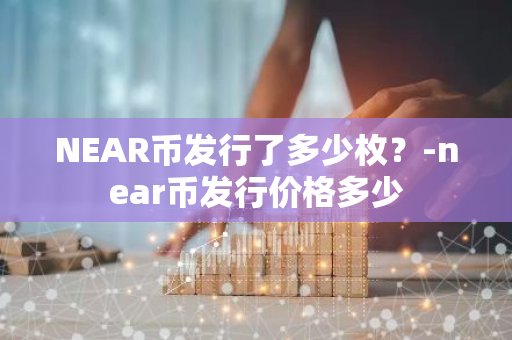 NEAR币发行了多少枚？-near币发行价格多少