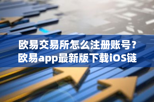 欧易交易所怎么注册账号？欧易app最新版下载iOS链接