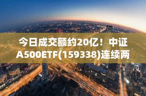 今日成交额约20亿！中证A500ETF(159338)连续两天成交额同类第一