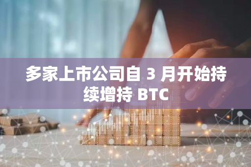 多家上市公司自 3 月开始持续增持 BTC