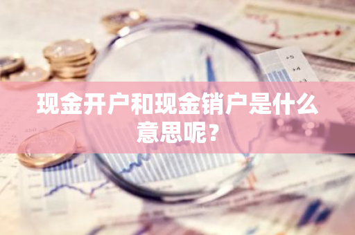 现金开户和现金销户是什么意思呢？