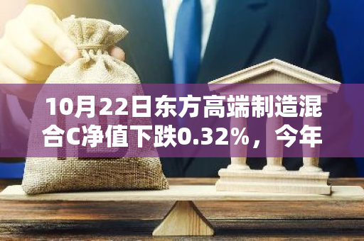 10月22日东方高端制造混合C净值下跌0.32%，今年来累计下跌2.11%