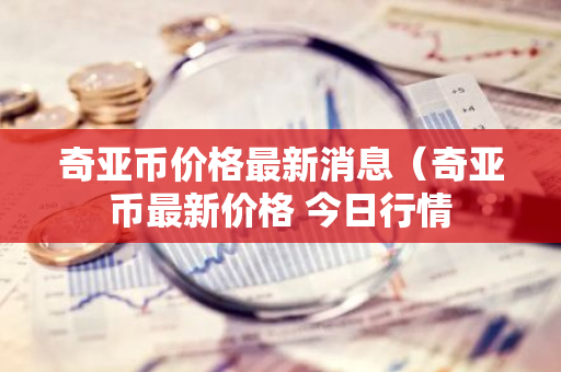 奇亚币价格最新消息（奇亚币最新价格 今日行情