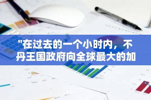 "在过去的一个小时内，不丹王国政府向全球最大的加密货币交易平台Binance存入了价值数百万美元的929枚比特币。"