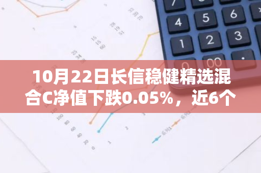 10月22日长信稳健精选混合C净值下跌0.05%，近6个月累计上涨7.22%