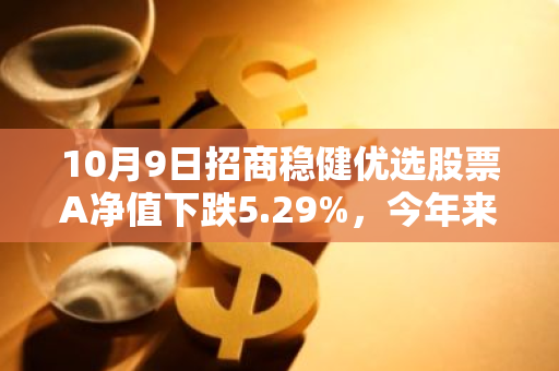 10月9日招商稳健优选股票A净值下跌5.29%，今年来累计上涨7.42%