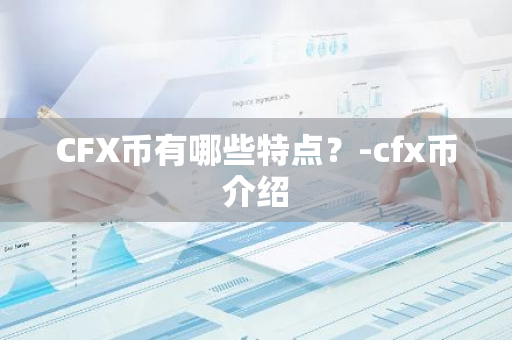 CFX币有哪些特点？-cfx币介绍