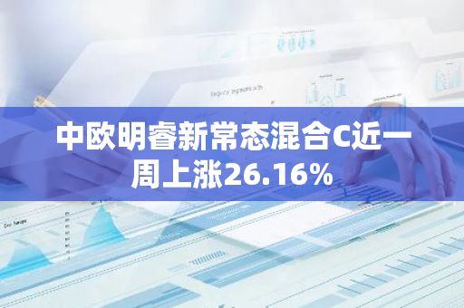 中欧明睿新常态混合C近一周上涨26.16%