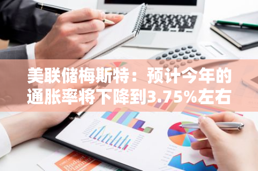 美联储梅斯特：预计今年的通胀率将下降到3.75%左右