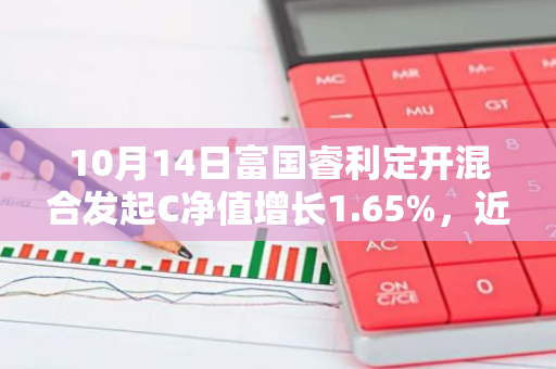 10月14日富国睿利定开混合发起C净值增长1.65%，近1个月累计上涨9.41%