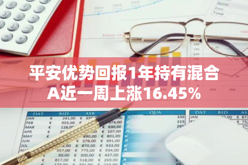 平安优势回报1年持有混合A近一周上涨16.45%