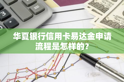 华夏银行信用卡易达金申请流程是怎样的？