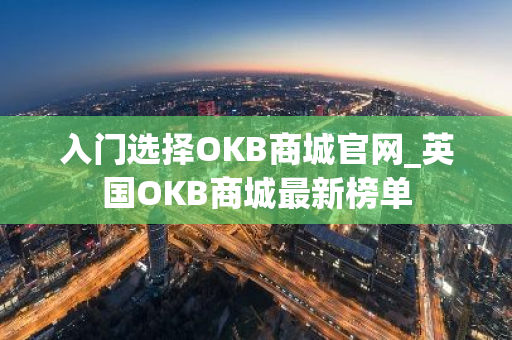 入门选择OKB商城官网_英国OKB商城最新榜单