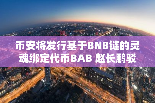 币安将发行基于BNB链的灵魂绑定代币BAB 赵长鹏驳流失90%客户 币安下载官方APP苹果