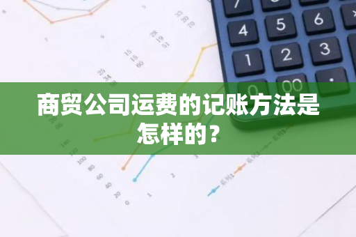 商贸公司运费的记账方法是怎样的？