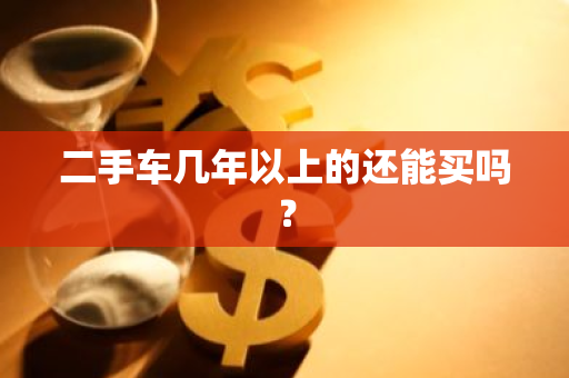 二手车几年以上的还能买吗？