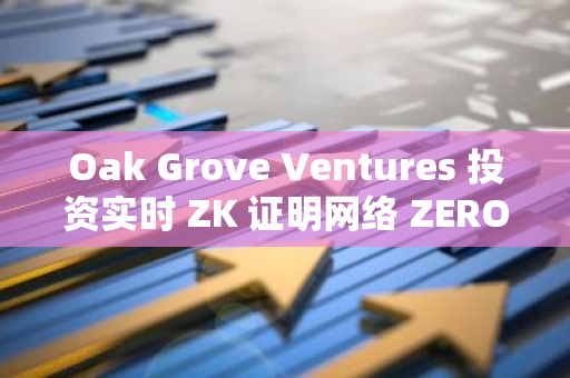 Oak Grove Ventures 投资实时 ZK 证明网络 ZEROBASE