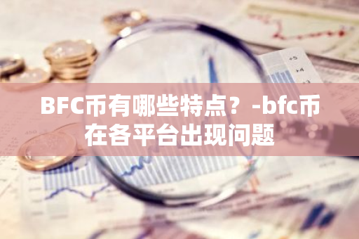 BFC币有哪些特点？-bfc币在各平台出现问题