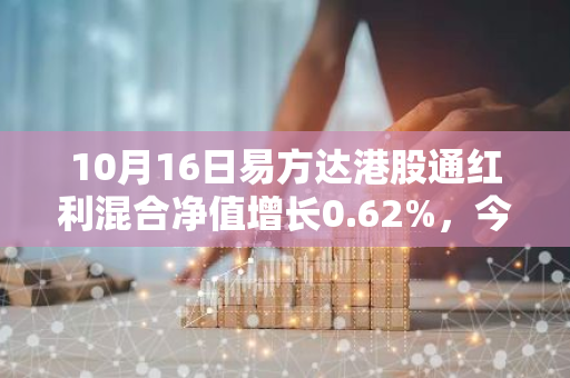 10月16日易方达港股通红利混合净值增长0.62%，今年来累计上涨16.68%