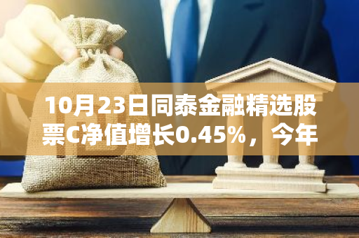 10月23日同泰金融精选股票C净值增长0.45%，今年来累计上涨40.67%