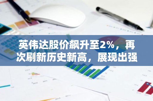 英伟达股价飙升至2%，再次刷新历史新高，展现出强劲的增长势头