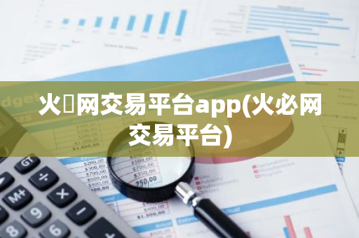 火帀网交易平台app(火必网交易平台)