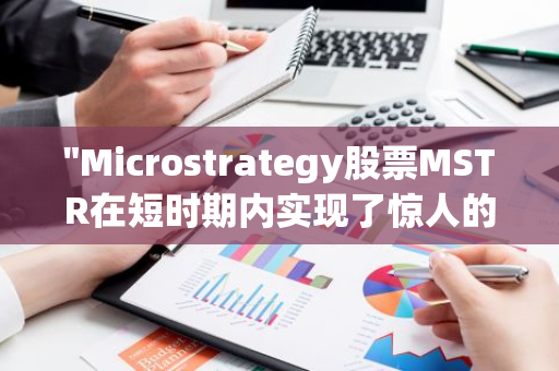 "Microstrategy股票MSTR在短时期内实现了惊人的1,620%的涨幅，引发市场热议"