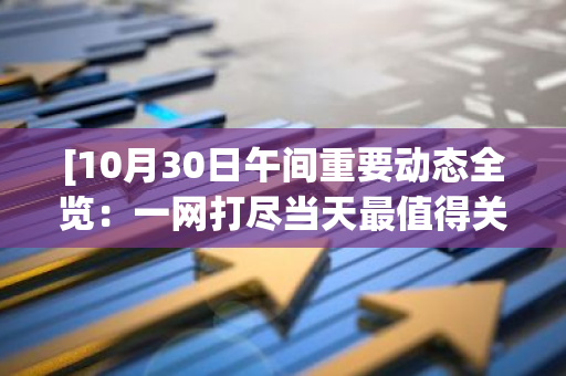 [10月30日午间重要动态全览：一网打尽当天最值得关注的新闻和事件]