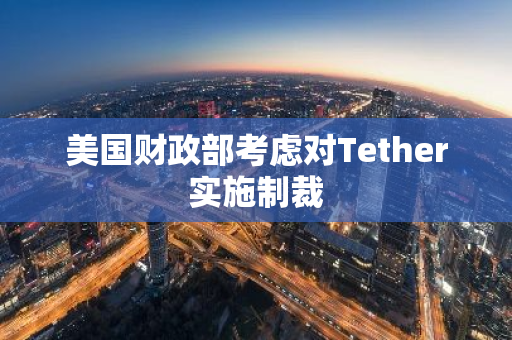 美国财政部考虑对Tether实施制裁