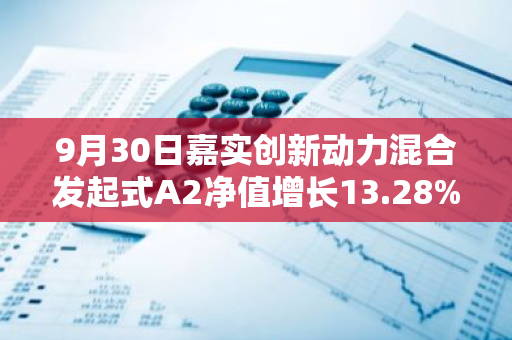 9月30日嘉实创新动力混合发起式A2净值增长13.28%，近1个月累计上涨25.79%