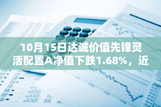 10月15日达诚价值先锋灵活配置A净值下跌1.68%，近6个月累计上涨0.72%